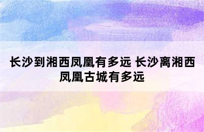 长沙到湘西凤凰有多远 长沙离湘西凤凰古城有多远